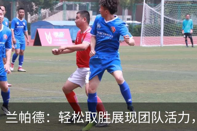 兰帕德：轻松取胜展现团队活力，我们的目标更近了一步